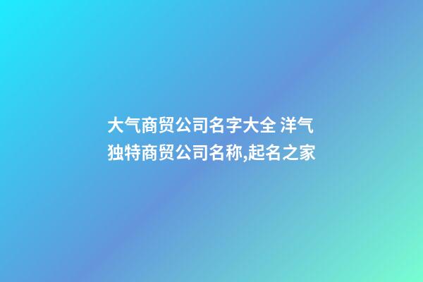 大气商贸公司名字大全 洋气独特商贸公司名称,起名之家-第1张-公司起名-玄机派